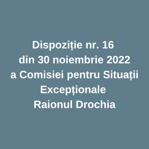 Dispoziție nr. 16 din 30 noiembrie 2022 a Comisiei pentru Situații Excepționale Raionul Drochia